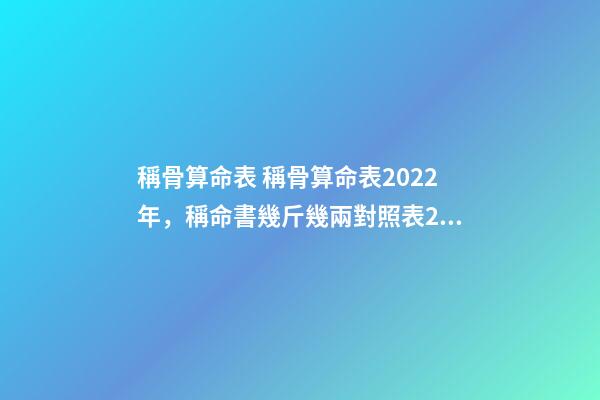 稱骨算命表 稱骨算命表2022年，稱命書幾斤幾兩對照表2020